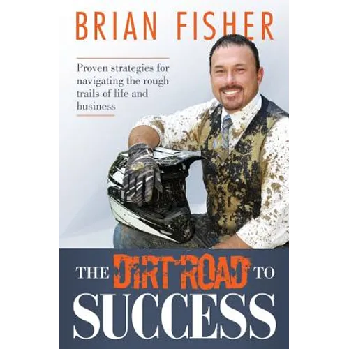 The Dirt Road to Success: Proven Strategies to Help You Navigate the Rough Trails of Being the Best You Can Be in Life and Business