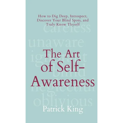 The Art of Self-Awareness: How to Dig Deep, Introspect, Discover Your Blind Spots, and Truly Know Thyself