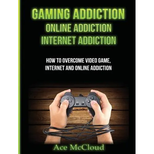 Gaming Addiction: Online Addiction: Internet Addiction: How To Overcome Video Game, Internet, And Online Addiction
