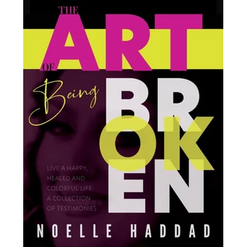 The Art of Being Broken: Live a happy, healed and colorful life - A collection of testimonies.