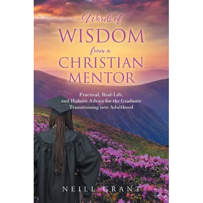 Words of Wisdom From a Christian Mentor: Practical, Real-Life, and Holistic Advice for the Graduate Transitioning into Adulthood