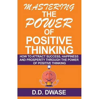 Mastering The Power Of Positive Thinking: How To Attract Success, Happiness And Prosperity Through The Power Of Positive Thinking