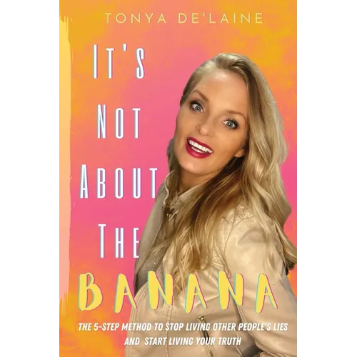 It's Not About the Banana: The 5-Step Method To Stop Living Other People's Lies and Start Living Your Truth