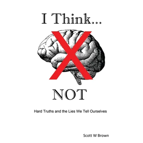 I Think... NOT: Hard Truths and the Lies We Tell Ourselves