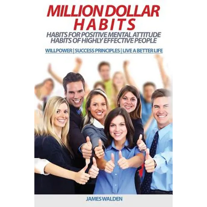 Million Dollar Habits: Habits for Positive Mental Attitude: Habits of Highly Effective People (WILLPOWER - SUCCESS PRINCIPLES - LIVE A BETTER