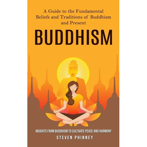 Buddhism: A Guide to the Fundamental Beliefs and Traditions of Buddhism and Present (Insights From Buddhism to Cultivate Peace and Harmony)