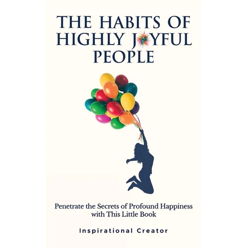 The Habits of Highly Joyful People: Penetrate the Secrets of Profound Happiness With This Little Book