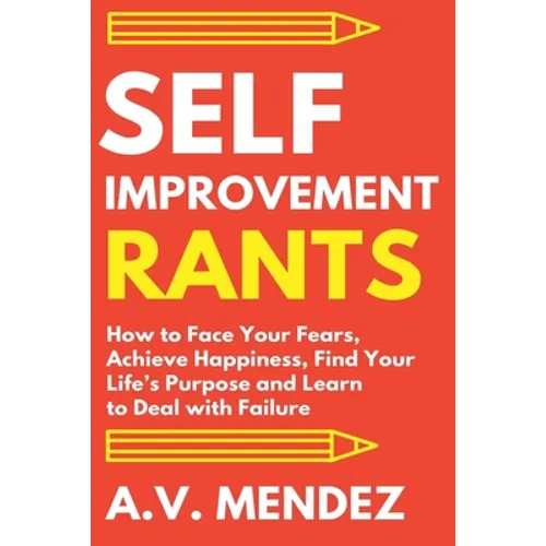 Self-Improvement Rants: How to Face Your Fears, Achieve Happiness, Find Your Life's Purpose and Learn to Deal with Failure