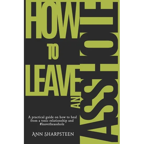 How to Leave an Asshole: A Practical Guide on How to Heal from a Toxic Relationship and #leavetheasshole
