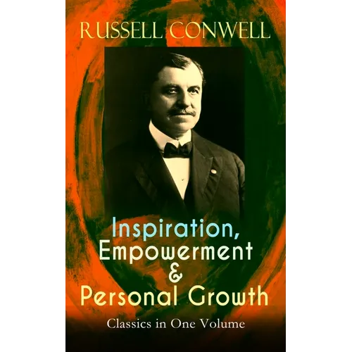 Inspiration, Empowerment & Personal Growth Classics in One Volume: Acres of Diamonds, the Key to Success, Increasing Personal Efficiency, Every Man Hi