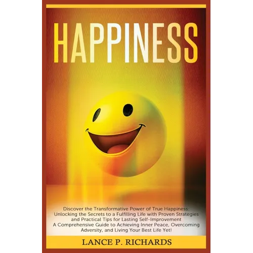 Happiness: Discover the Transformative Power of True Happiness: Unlocking the Secrets to a Fulfilling Life with Proven Strategies and Practical Tips f