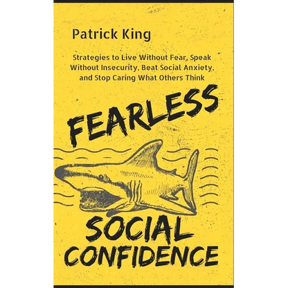 Fearless Social Confidence: Strategies to Live Without Insecurity, Speak Without Fear, Beat Social Anxiety, and Stop Caring What Others Think