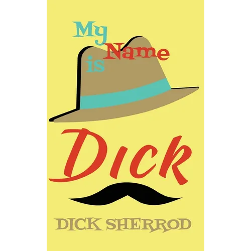 My Name Is Dick: Laughter and Lessons From Living Life As A "Real Dick"