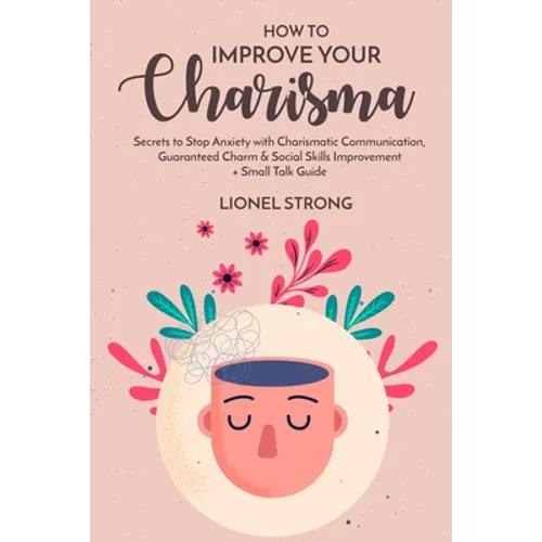 How to Improve Your Charisma: Secrets to Stop Anxiety with Charismatic Communication Guaranteed Charm & Social Skills Improvement + Small Talk Guide