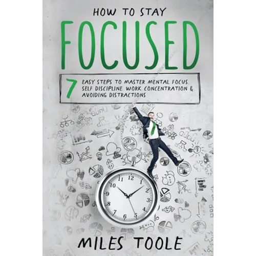 How to Stay Focused: 7 Easy Steps to Master Mental Focus, Self-Discipline, Work Concentration & Avoiding Distractions