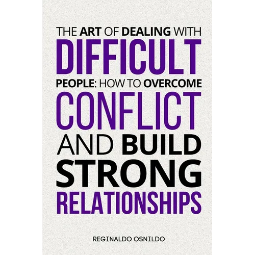 The Art of Dealing with Difficult People: How to Overcome Conflict and Build Strong Relationships
