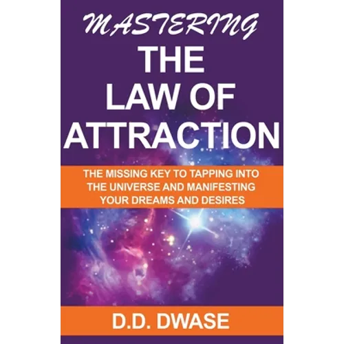 Mastering The Law of Attraction: The Missing Key To Tapping Into The Universe And Manifesting Your Dreams And Desires