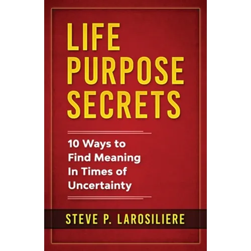 Life Purpose Secrets: 10 Ways to Find Meaning In Times of Uncertainty