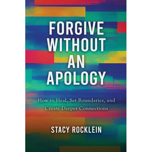 Forgive Without an Apology: How to Heal, Set Boundaries, and Create Deeper Connections