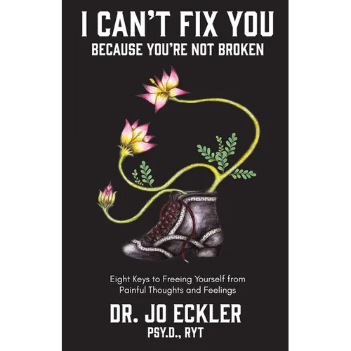 I Can't Fix You-Because You're Not Broken: The Eight Keys to Freeing Yourself from Painful Thoughts and Feelings