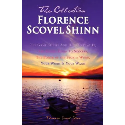 Florence Scovel Shinn - The Collection: The Game of Life And How To Play It, The Secret Door To Success, The Power of the Spoken Word, Your Word Is Yo