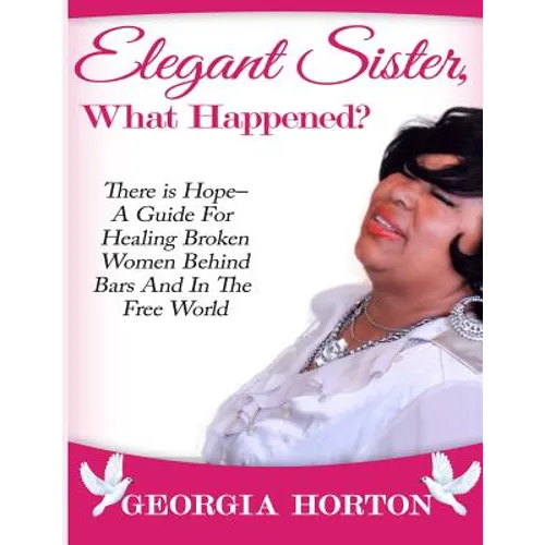 Elegant Sister, What Happened? There Is Hope- A Guide for Healing Broken Women Behind Bars and in the Free World a Step by Step Guide to Empowerment