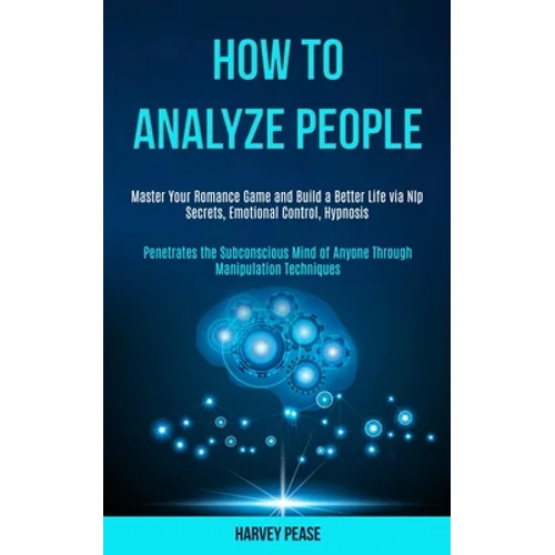 How to Analyze People: Master Your Romance Game and Build a Better Life via Nlp Secrets, Emotional Control, Hypnosis (Penetrates the Subconscious Mind