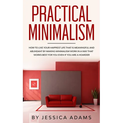 Practical Minimalism: How to Live Your Happiest Life That is Meaningful and Abundant by Making Minimalism Work in a Way That Works Best for You Even i