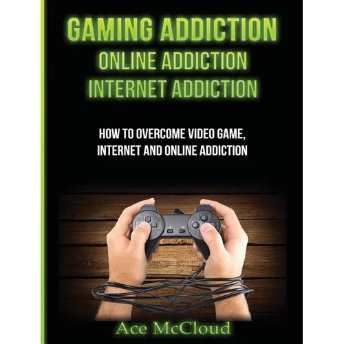 Gaming Addiction: Online Addiction: Internet Addiction: How To Overcome Video Game, Internet, And Online Addiction