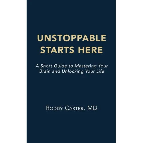 Unstoppable Starts Here: A Short Guide to Mastering Your Brain and Unlocking Your Life