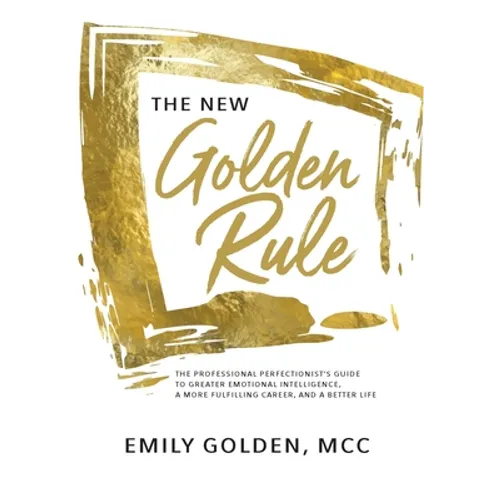The New Golden Rule: The Professional Perfectionist's Guide to Greater Emotional Intelligence, A More Fulfilling Career, and A Better Life