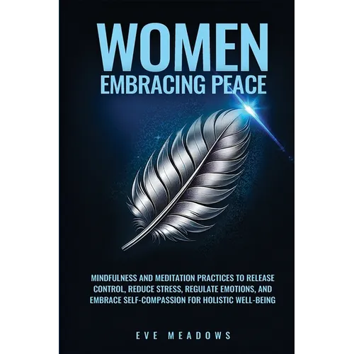 Women Embracing Peace: Mindfulness and Meditation Practices to Release Control, Reduce Stress, Regulate Emotions, and Embrace Self-Compassion for Holi