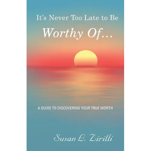It's Never Too Late to Be Worthy Of ...: A Guide to Discovering Your True Worth