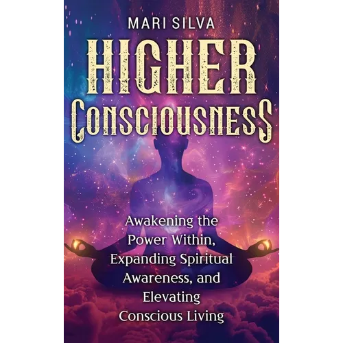 Higher Consciousness: Awakening the Power Within, Expanding Spiritual Awareness, and Elevating Conscious Living