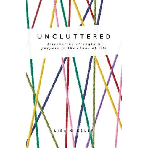Uncluttered: Discovering Strength and Purpose in the Chaos of Life