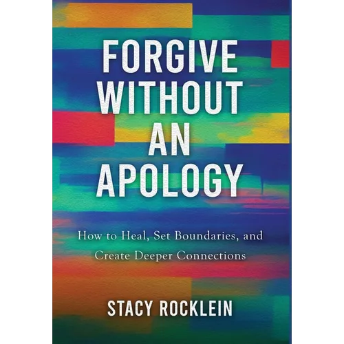Forgive Without an Apology: How to Heal, Set Boundaries, and Create Deeper Connections