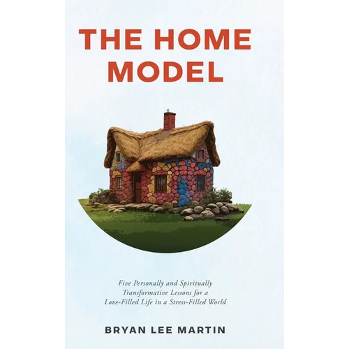 The Home Model: Five Personally and Spiritually Transformative Lessons for a Love-Filled Life in a Stress-Filled World