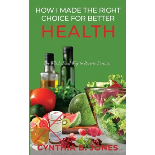 How I Made the Right Choice for Better Health: The Whole Food Way to Reverse Disease
